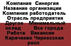 Компания «Синергия › Название организации ­ Компания-работодатель › Отрасль предприятия ­ Другое › Минимальный оклад ­ 1 - Все города Работа » Вакансии   . Карачаево-Черкесская респ.